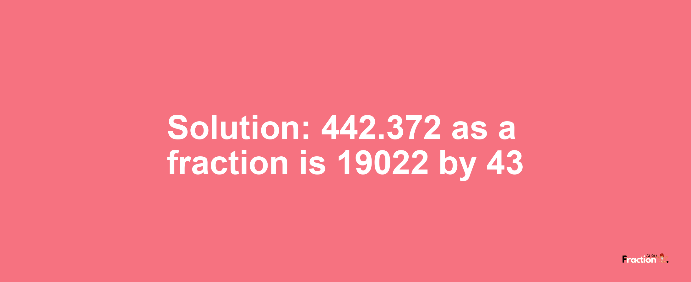 Solution:442.372 as a fraction is 19022/43